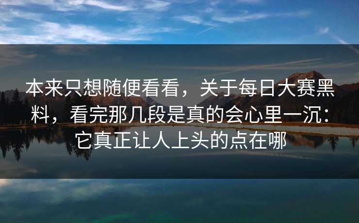 本来只想随便看看，关于每日大赛黑料，看完那几段是真的会心里一沉：它真正让人上头的点在哪