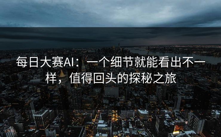 每日大赛AI：一个细节就能看出不一样，值得回头的探秘之旅