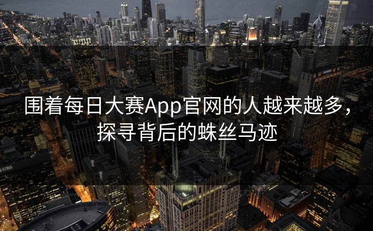围着每日大赛App官网的人越来越多，探寻背后的蛛丝马迹