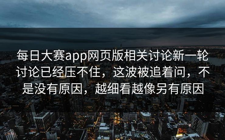 每日大赛app网页版相关讨论新一轮讨论已经压不住，这波被追着问，不是没有原因，越细看越像另有原因
