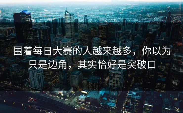 围着每日大赛的人越来越多,你以为只是边角,其实恰好是突破口 围着每日大赛的人越来越多,你以为只是边角,其实恰好是突破口