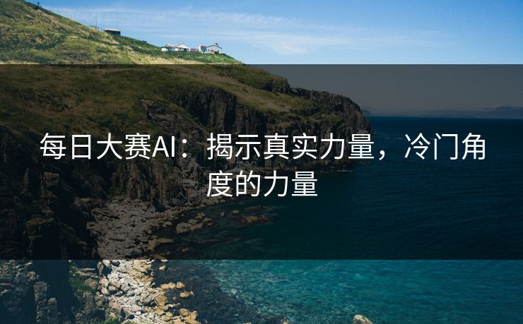 每日大赛AI：揭示真实力量，冷门角度的力量