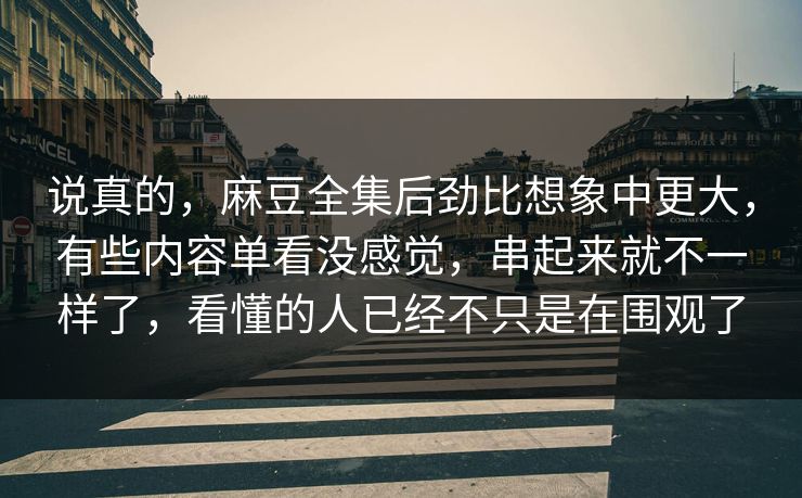 说真的，麻豆全集后劲比想象中更大，有些内容单看没感觉，串起来就不一样了，看懂的人已经不只是在围观了