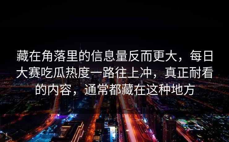 藏在角落里的信息量反而更大，每日大赛吃瓜热度一路往上冲，真正耐看的内容，通常都藏在这种地方