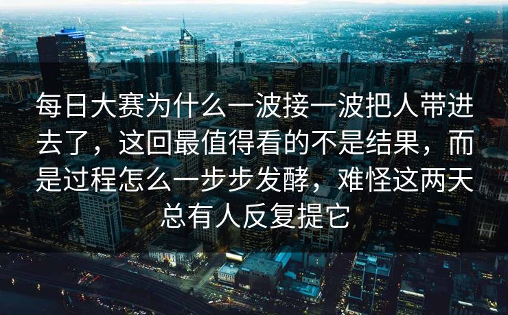 每日大赛为什么一波接一波把人带进去了,这回最值得看的不是结果,而是过程怎么一步步发酵,难怪这两天总有人反复提它 每日大赛为什么一波接一波把人带进去了,这回最值得看的不是结果,而是过程怎么一步步发酵,难怪这两天总有人反复提它