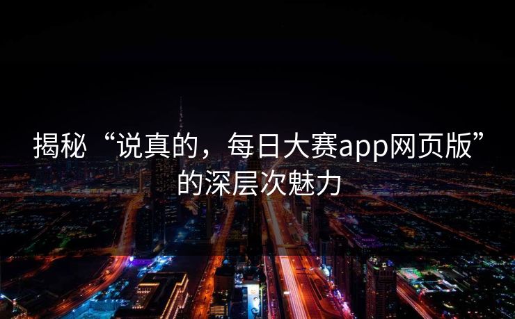 揭秘“说真的，每日大赛app网页版”的深层次魅力