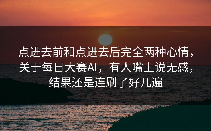 点进去前和点进去后完全两种心情，关于每日大赛AI，有人嘴上说无感，结果还是连刷了好几遍