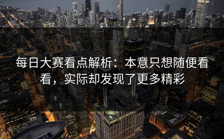 每日大赛看点解析：本意只想随便看看，实际却发现了更多精彩