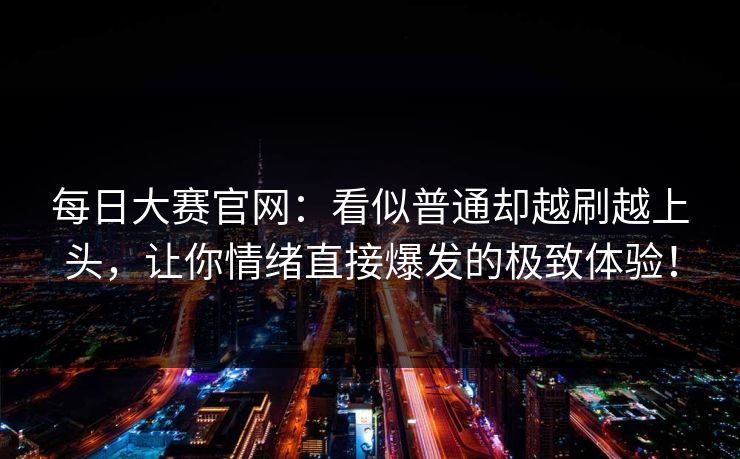 每日大赛官网:看似普通却越刷越上头,让你情绪直接爆发的极致体验! 每日大赛官网:看似普通却越刷越上头,让你情绪直接爆发的极致体验!