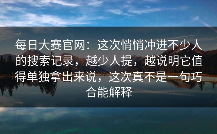 每日大赛官网:这次悄悄冲进不少人的搜索记录,越少人提,越说明它值得单独拿出来说,这次真不是一句巧合能解释 每日大赛官网:这次悄悄冲进不少人的搜索记录,越少人提,越说明它值得单独拿出来说,这次真不是一句巧合能解释