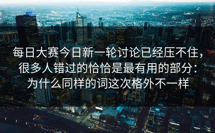 每日大赛今日新一轮讨论已经压不住，很多人错过的恰恰是最有用的部分：为什么同样的词这次格外不一样