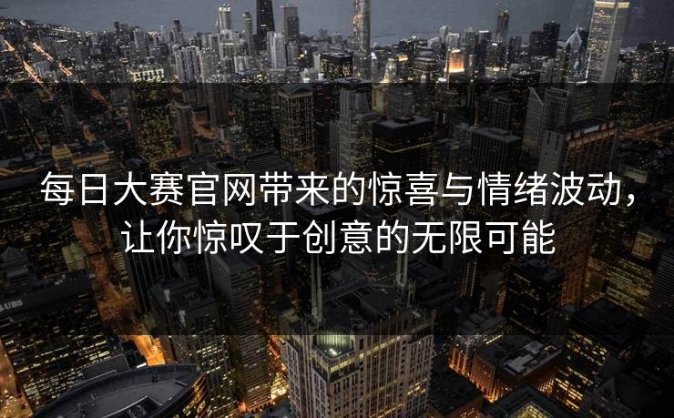 每日大赛官网带来的惊喜与情绪波动,让你惊叹于创意的无限可能 每日大赛官网带来的惊喜与情绪波动,让你惊叹于创意的无限可能