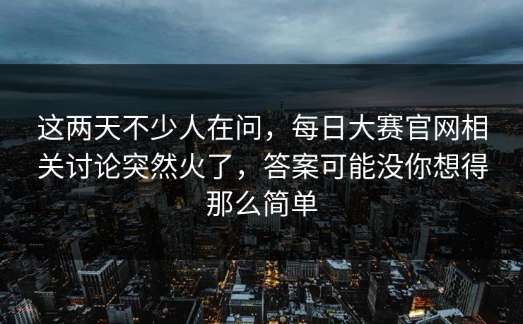 这两天不少人在问，每日大赛官网相关讨论突然火了，答案可能没你想得那么简单