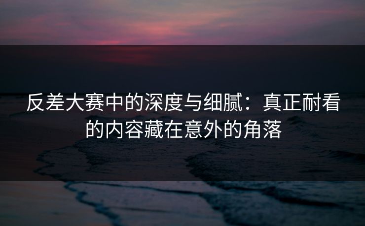 反差大赛中的深度与细腻：真正耐看的内容藏在意外的角落