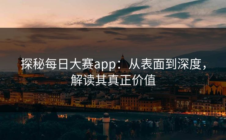 探秘每日大赛app：从表面到深度，解读其真正价值