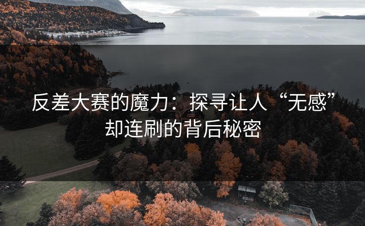 反差大赛的魔力：探寻让人“无感”却连刷的背后秘密