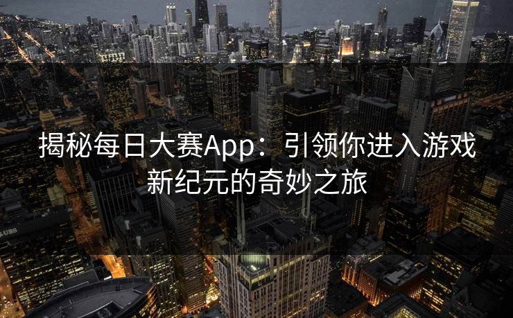 揭秘每日大赛App：引领你进入游戏新纪元的奇妙之旅