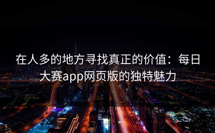 在人多的地方寻找真正的价值：每日大赛app网页版的独特魅力