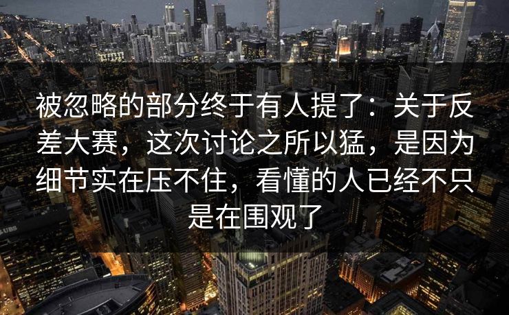 被忽略的部分终于有人提了：关于反差大赛，这次讨论之所以猛，是因为细节实在压不住，看懂的人已经不只是在围观了