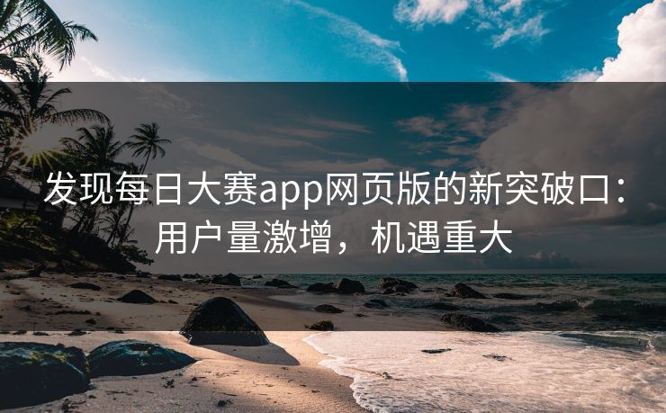 发现每日大赛app网页版的新突破口：用户量激增，机遇重大