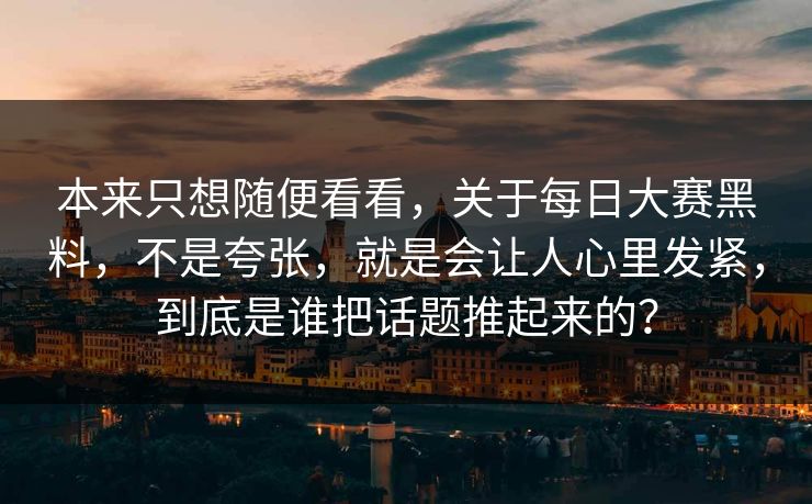 本来只想随便看看，关于每日大赛黑料，不是夸张，就是会让人心里发紧，到底是谁把话题推起来的？