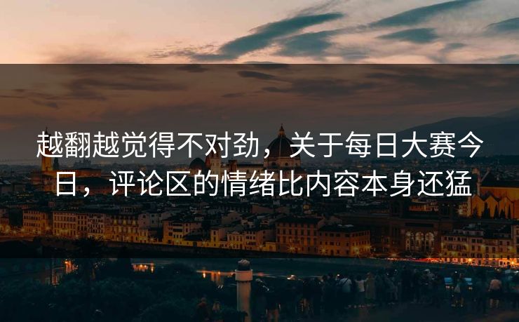 越翻越觉得不对劲，关于每日大赛今日，评论区的情绪比内容本身还猛