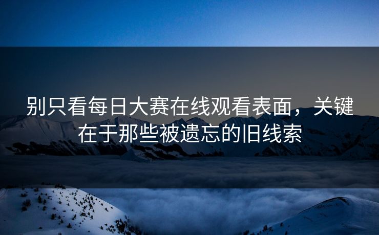 别只看每日大赛在线观看表面,关键在于那些被遗忘的旧线索 别只看每日大赛在线观看表面,关键在于那些被遗忘的旧线索