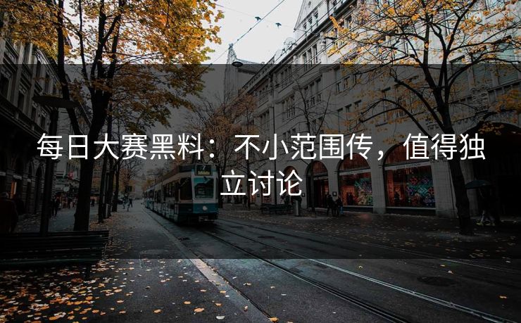 每日大赛黑料:不小范围传,值得独立讨论 每日大赛黑料:不小范围传,值得独立讨论