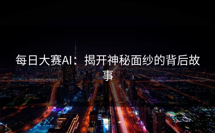每日大赛AI:揭开神秘面纱的背后故事 每日大赛AI:揭开神秘面纱的背后故事