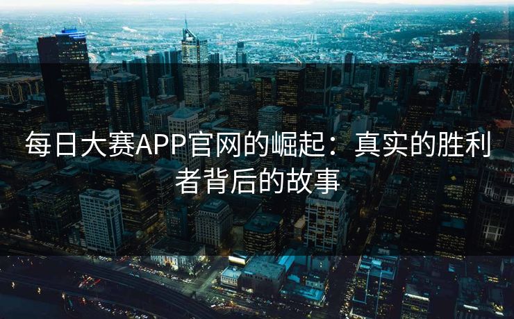 每日大赛APP官网的崛起:真实的胜利者背后的故事 每日大赛APP官网的崛起:真实的胜利者背后的故事
