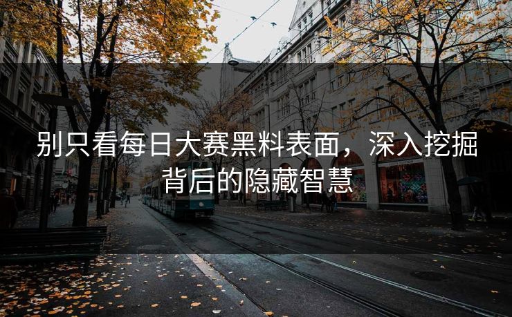 别只看每日大赛黑料表面，深入挖掘背后的隐藏智慧