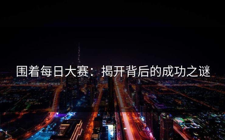 围着每日大赛:揭开背后的成功之谜 围着每日大赛:揭开背后的成功之谜