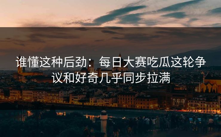 谁懂这种后劲:每日大赛吃瓜这轮争议和好奇几乎同步拉满 谁懂这种后劲:每日大赛吃瓜这轮争议和好奇几乎同步拉满