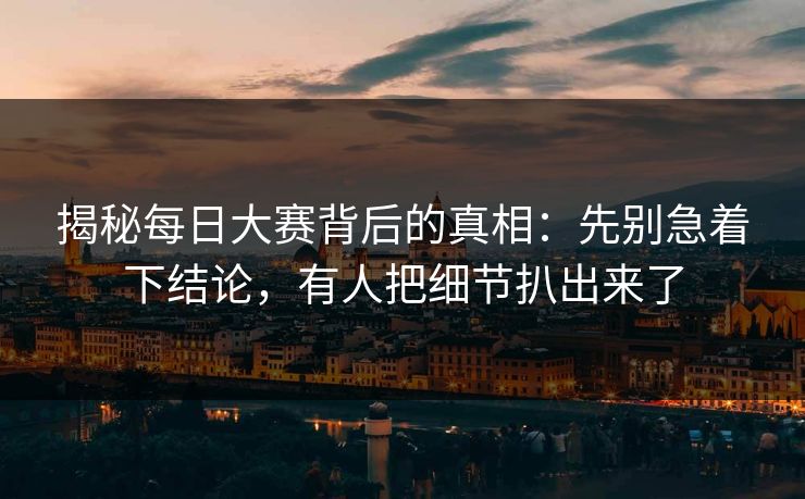 揭秘每日大赛背后的真相:先别急着下结论,有人把细节扒出来了 揭秘每日大赛背后的真相:先别急着下结论,有人把细节扒出来了