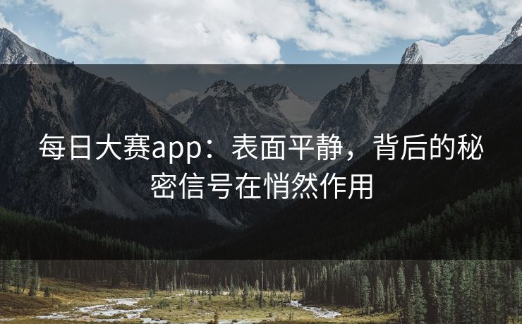 每日大赛app:表面平静,背后的秘密信号在悄然作用 每日大赛app:表面平静,背后的秘密信号在悄然作用