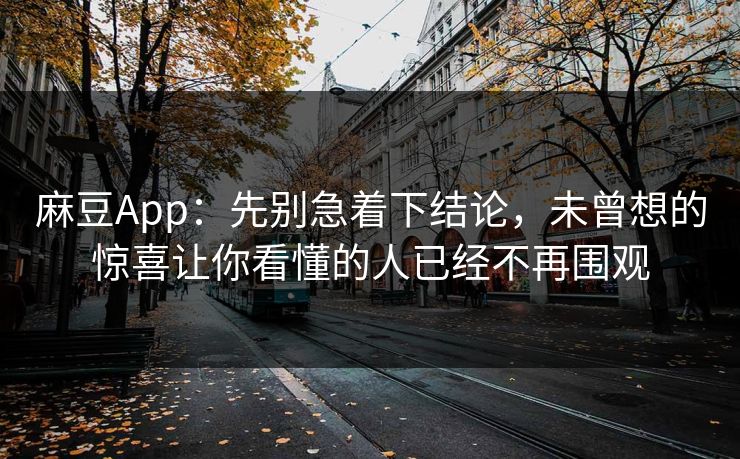 麻豆App:先别急着下结论,未曾想的惊喜让你看懂的人已经不再围观 麻豆App:先别急着下结论,未曾想的惊喜让你看懂的人已经不再围观