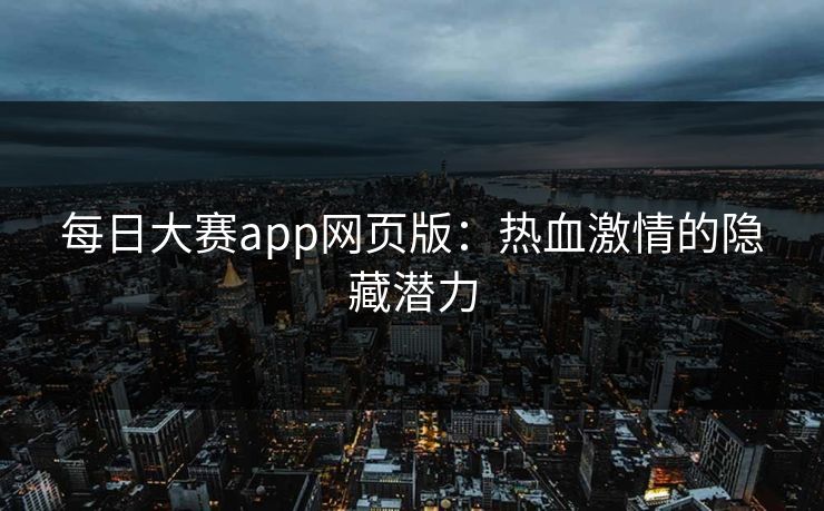每日大赛app网页版:热血激情的隐藏潜力 每日大赛app网页版:热血激情的隐藏潜力