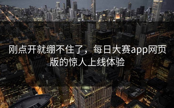 刚点开就绷不住了,每日大赛app网页版的惊人上线体验 刚点开就绷不住了,每日大赛app网页版的惊人上线体验