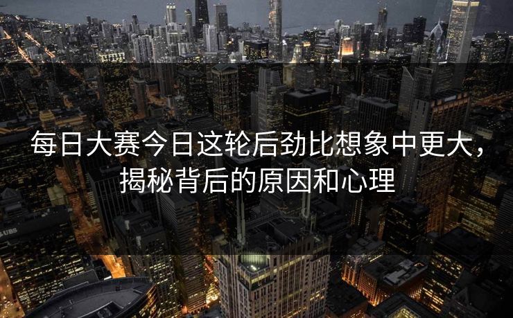 每日大赛今日这轮后劲比想象中更大,揭秘背后的原因和心理 每日大赛今日这轮后劲比想象中更大,揭秘背后的原因和心理