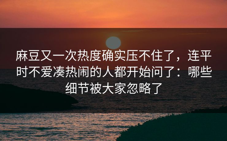 麻豆又一次热度确实压不住了，连平时不爱凑热闹的人都开始问了：哪些细节被大家忽略了