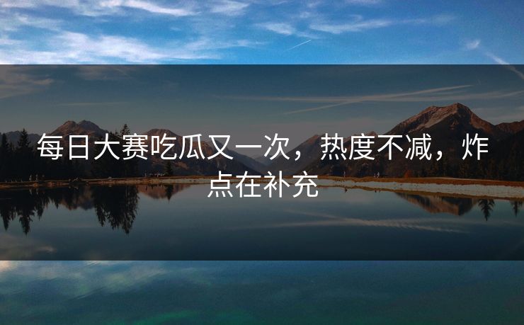 每日大赛吃瓜又一次,热度不减,炸点在补充 每日大赛吃瓜又一次,热度不减,炸点在补充