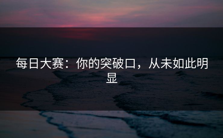 每日大赛:你的突破口,从未如此明显 每日大赛:你的突破口,从未如此明显