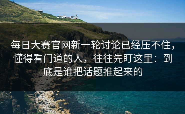 每日大赛官网新一轮讨论已经压不住,懂得看门道的人,往往先盯这里:到底是谁把话题推起来的 每日大赛官网新一轮讨论已经压不住,懂得看门道的人,往往先盯这里:到底是谁把话题推起来的