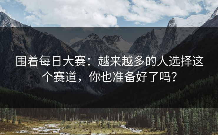 围着每日大赛:越来越多的人选择这个赛道,你也准备好了吗? 围着每日大赛:越来越多的人选择这个赛道,你也准备好了吗?