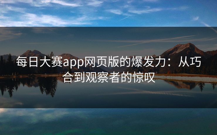 每日大赛app网页版的爆发力:从巧合到观察者的惊叹 每日大赛app网页版的爆发力:从巧合到观察者的惊叹