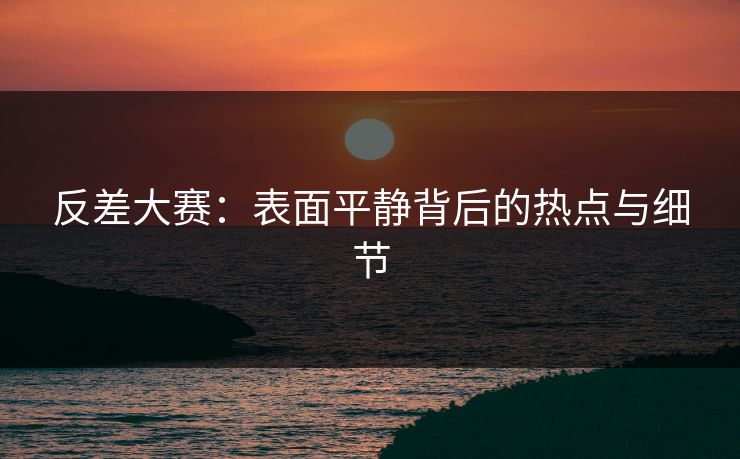 反差大赛:表面平静背后的热点与细节 反差大赛:表面平静背后的热点与细节