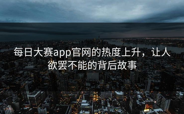 每日大赛app官网的热度上升,让人欲罢不能的背后故事 每日大赛app官网的热度上升,让人欲罢不能的背后故事