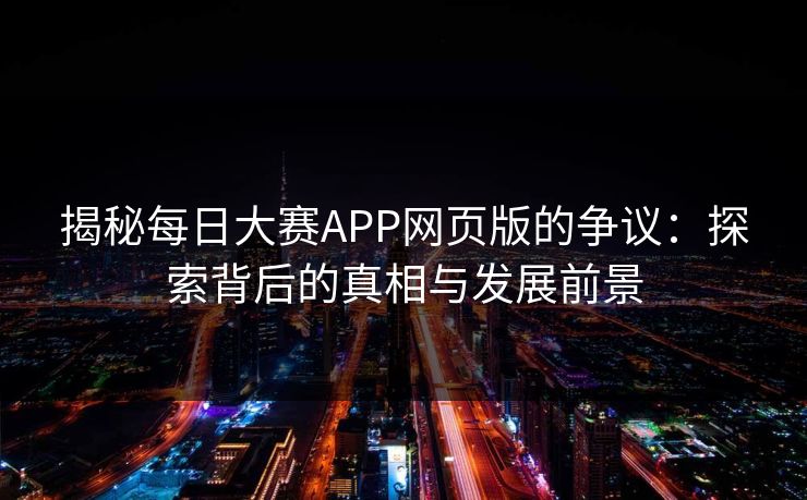 揭秘每日大赛APP网页版的争议:探索背后的真相与发展前景 揭秘每日大赛APP网页版的争议:探索背后的真相与发展前景