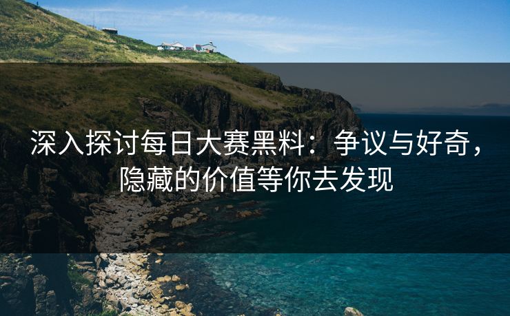 深入探讨每日大赛黑料:争议与好奇,隐藏的价值等你去发现 深入探讨每日大赛黑料:争议与好奇,隐藏的价值等你去发现