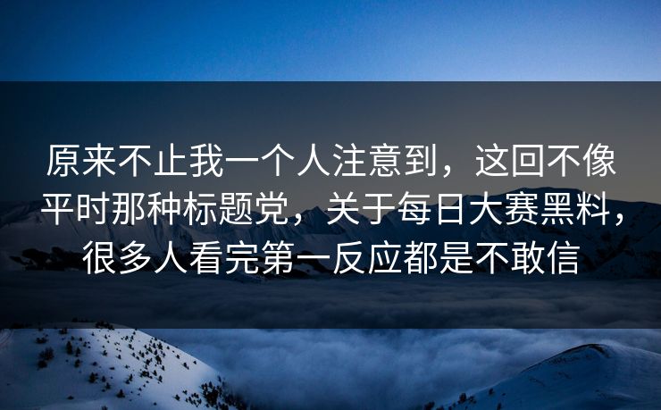 原来不止我一个人注意到,这回不像平时那种标题党,关于每日大赛黑料,很多人看完第一反应都是不敢信 原来不止我一个人注意到,这回不像平时那种标题党,关于每日大赛黑料,很多人看完第一反应都是不敢信